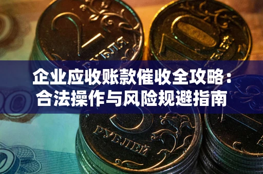 武汉企业应收账款催收全攻略：合法操作与风险规避指南