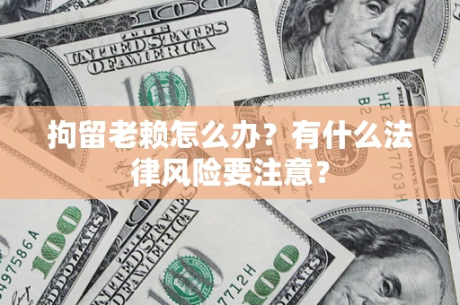 武汉拘留老赖怎么办？有什么法律风险要注意？