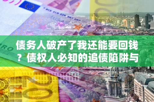 武汉债务人破产了我还能要回钱？债权人必知的追债陷阱与破局之道