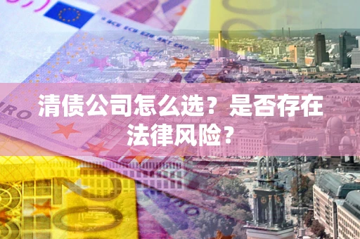 武汉清债公司怎么选？是否存在法律风险？