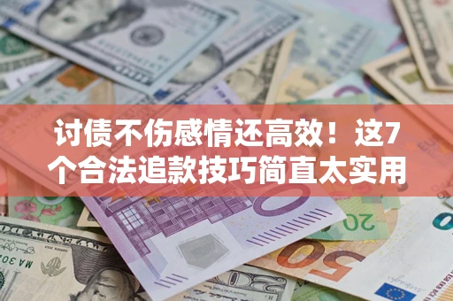 武汉讨债不伤感情还高效！这7个合法追款技巧简直太实用