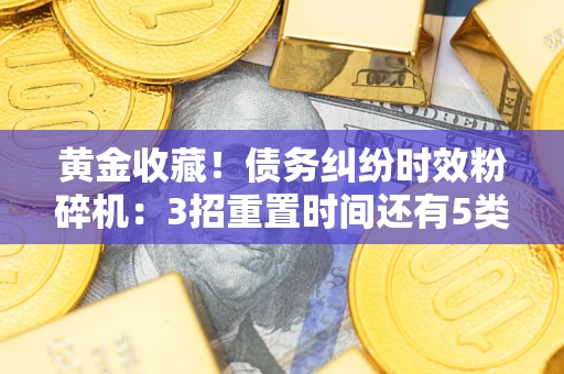 武汉黄金收藏！债务纠纷时效粉碎机：3招重置时间还有5类不设年限的特殊债务