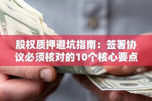 武汉股权质押避坑指南:签署协议必须核对的10个核心要点 武汉股权质押避坑指南:签署协议必须核对的10个核心要点
