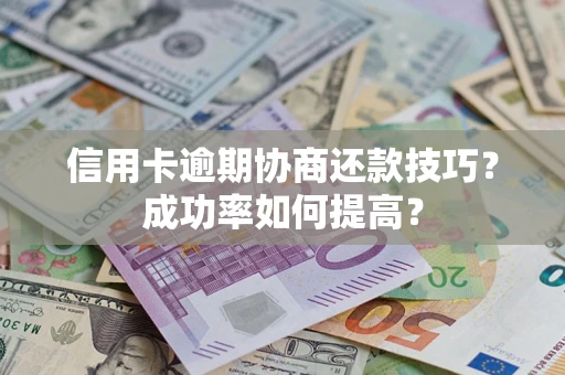 武汉信用卡逾期协商还款技巧？成功率如何提高？