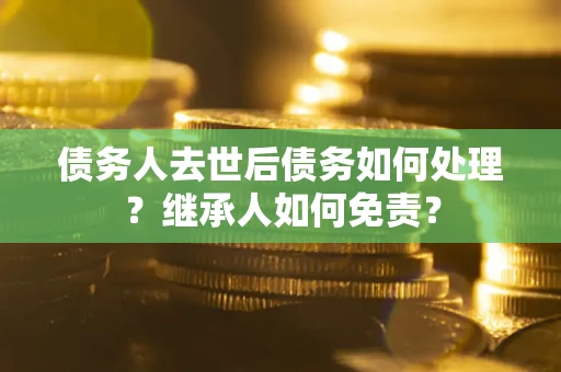 武汉债务人去世后债务如何处理？继承人如何免责？