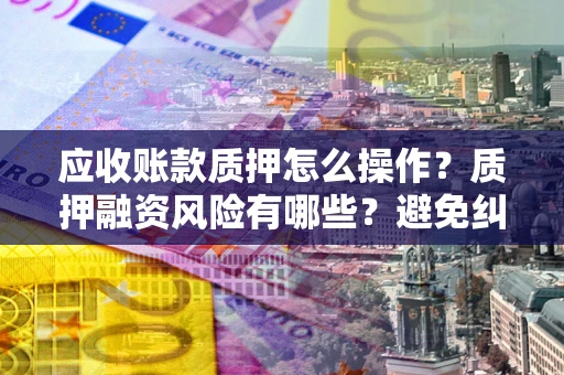 武汉应收账款质押怎么操作？质押融资风险有哪些？避免纠纷高效融资技巧