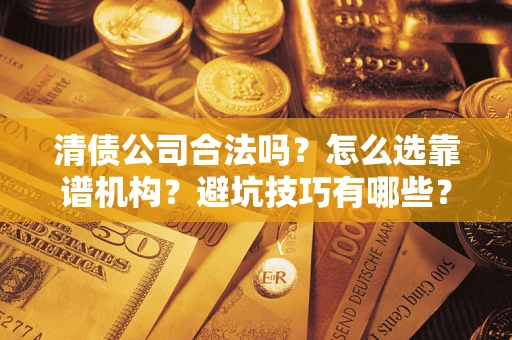 武汉清债公司合法吗？怎么选靠谱机构？避坑技巧有哪些？