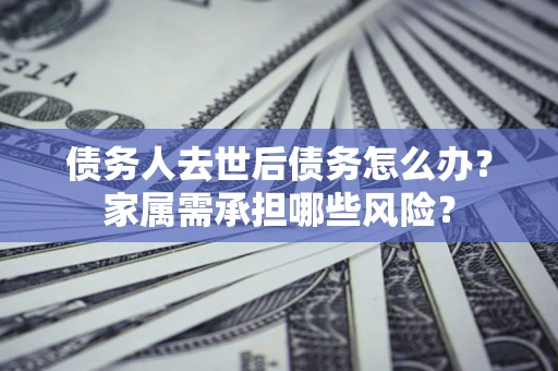 武汉债务人去世后债务怎么办？家属需承担哪些风险？
