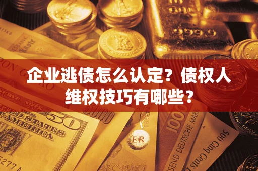武汉企业逃债怎么认定？债权人维权技巧有哪些？