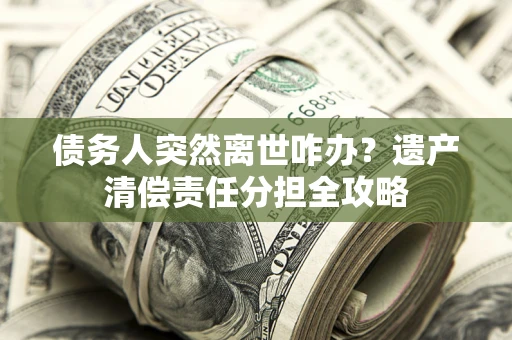 武汉债务人突然离世咋办？遗产清偿责任分担全攻略