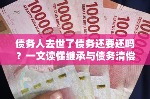 武汉债务人去世了债务还要还吗？一文读懂继承与债务清偿