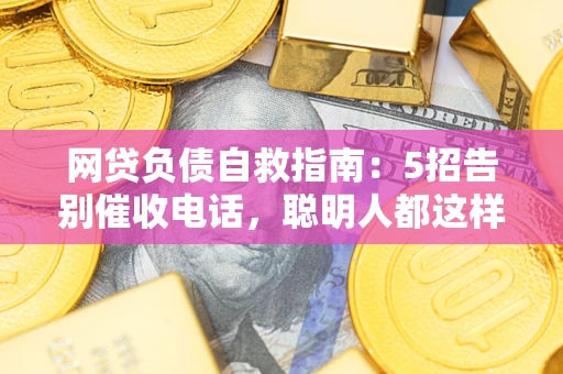 武汉网贷负债自救指南：5招告别催收电话，聪明人都这样做