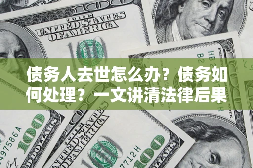 武汉债务人去世怎么办？债务如何处理？一文讲清法律后果