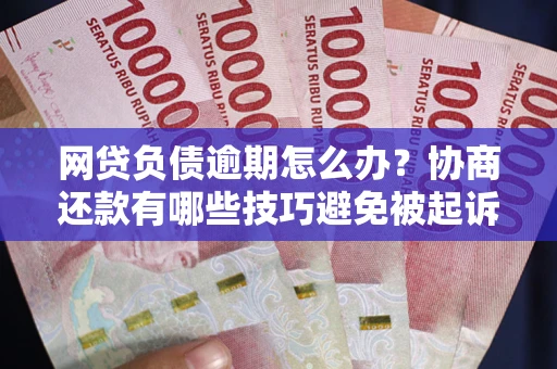 武汉网贷负债逾期怎么办？协商还款有哪些技巧避免被起诉？