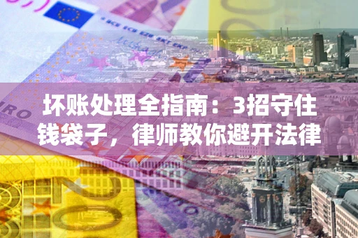 武汉坏账处理全指南：3招守住钱袋子，律师教你避开法律雷区