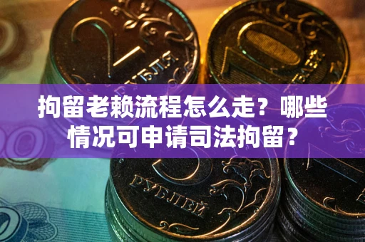 武汉拘留老赖流程怎么走?哪些情况可申请司法拘留? 武汉拘留老赖流程怎么走?哪些情况可申请司法拘留?