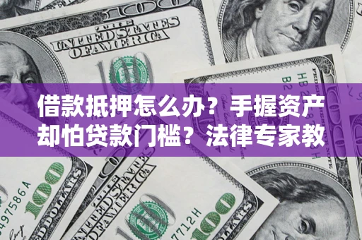 武汉借款抵押怎么办？手握资产却怕贷款门槛？法律专家教你办抵押不踩坑