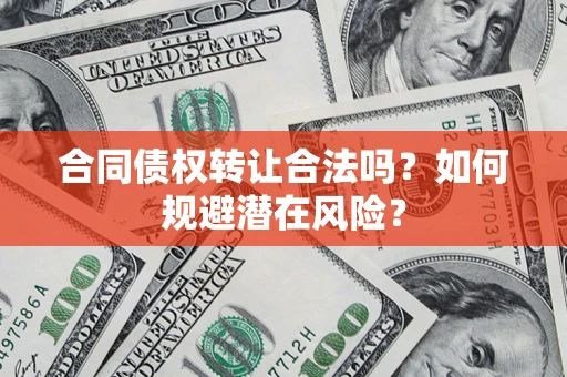 武汉合同债权转让合法吗?如何规避潜在风险? 武汉合同债权转让合法吗?如何规避潜在风险?