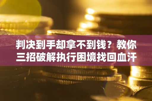 武汉判决到手却拿不到钱？教你三招破解执行困境找回血汗钱