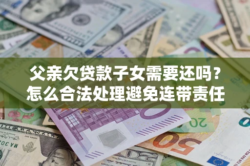 武汉父亲欠贷款子女需要还吗？怎么合法处理避免连带责任？