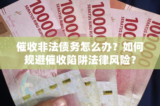 武汉催收非法债务怎么办？如何规避催收陷阱法律风险？