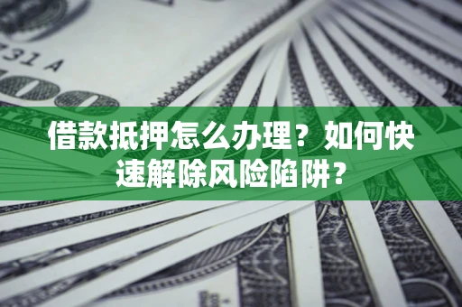 武汉借款抵押怎么办理？如何快速解除风险陷阱？