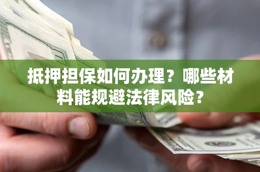 武汉抵押担保如何办理？哪些材料能规避法律风险？