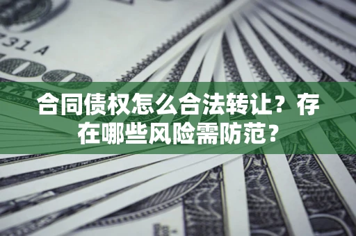 武汉合同债权怎么合法转让？存在哪些风险需防范？