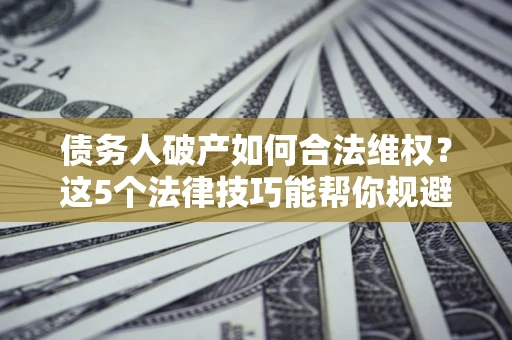 武汉债务人破产如何合法维权？这5个法律技巧能帮你规避风险
