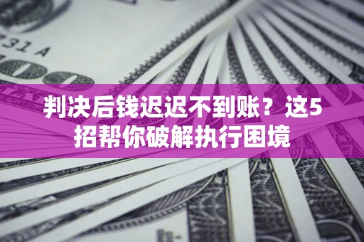 武汉判决后钱迟迟不到账？这5招帮你破解执行困境