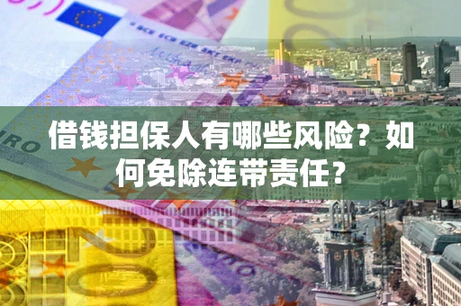 武汉借钱担保人有哪些风险？如何免除连带责任？