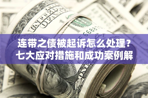 武汉连带之债被起诉怎么处理？七大应对措施和成功案例解析