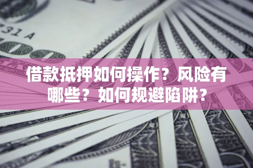 武汉借款抵押如何操作?风险有哪些?如何规避陷阱? 武汉借款抵押如何操作?风险有哪些?如何规避陷阱?