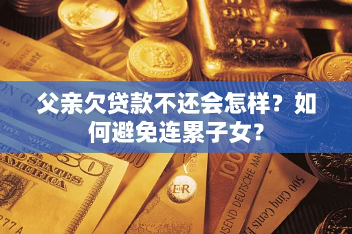 武汉父亲欠贷款不还会怎样？如何避免连累子女？