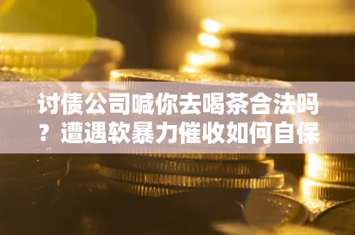武汉讨债公司喊你去喝茶合法吗？遭遇软暴力催收如何自保？
