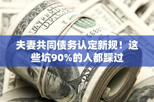 武汉夫妻共同债务认定新规！这些坑90%的人都踩过