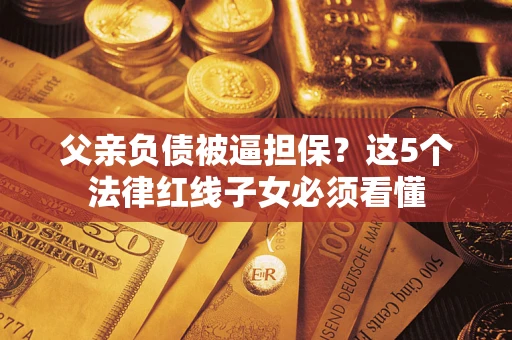 武汉父亲负债被逼担保？这5个法律红线子女必须看懂
