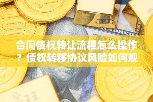 武汉合同债权转让流程怎么操作？债权转移协议风险如何规避？