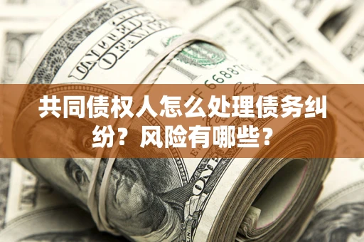 武汉共同债权人怎么处理债务纠纷？风险有哪些？