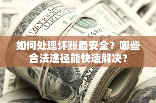 武汉如何处理坏账最安全？哪些合法途径能快速解决？