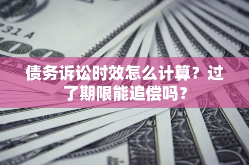武汉债务诉讼时效怎么计算？过了期限能追偿吗？