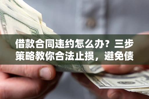 武汉借款合同违约怎么办？三步策略教你合法止损，避免债务危机升级