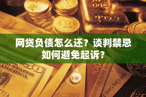 武汉网贷负债怎么还？谈判禁忌如何避免起诉？