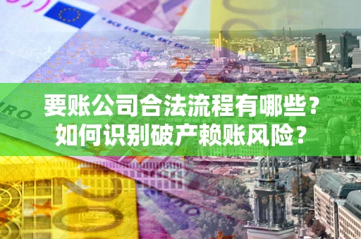 武汉要账公司合法流程有哪些？如何识别破产赖账风险？