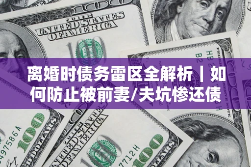 武汉离婚时债务雷区全解析｜如何防止被前妻/夫坑惨还债？