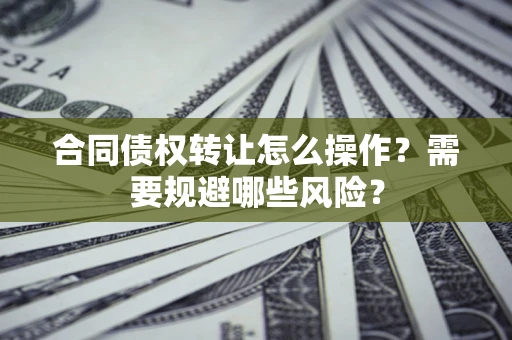 武汉合同债权转让怎么操作？需要规避哪些风险？
