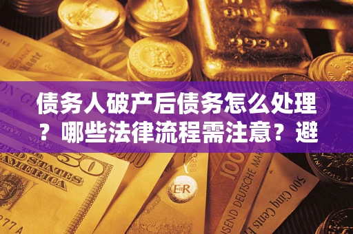 武汉债务人破产后债务怎么处理？哪些法律流程需注意？避免踩坑指南