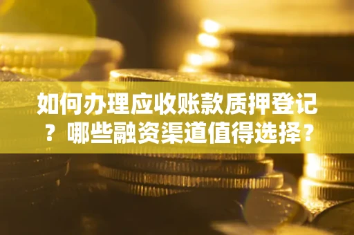 武汉如何办理应收账款质押登记？哪些融资渠道值得选择？