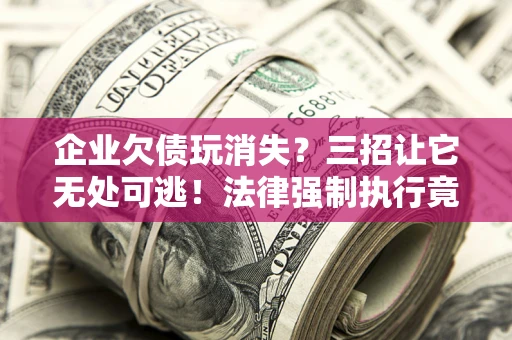 武汉企业欠债玩消失？三招让它无处可逃！法律强制执行竟比讨债公司还狠？