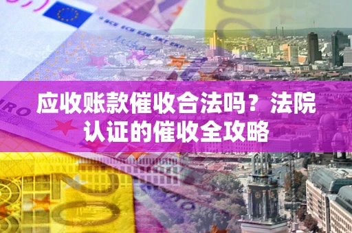 武汉应收账款催收合法吗？法院认证的催收全攻略